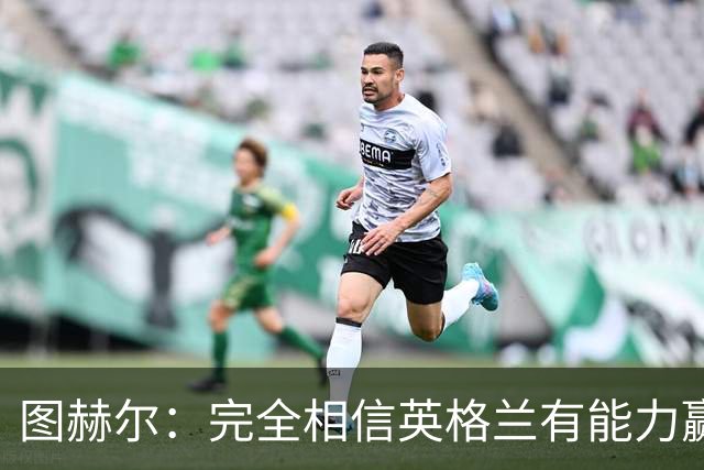 图赫尔：完全相信英格兰有能力赢得世界杯 高温并非借口